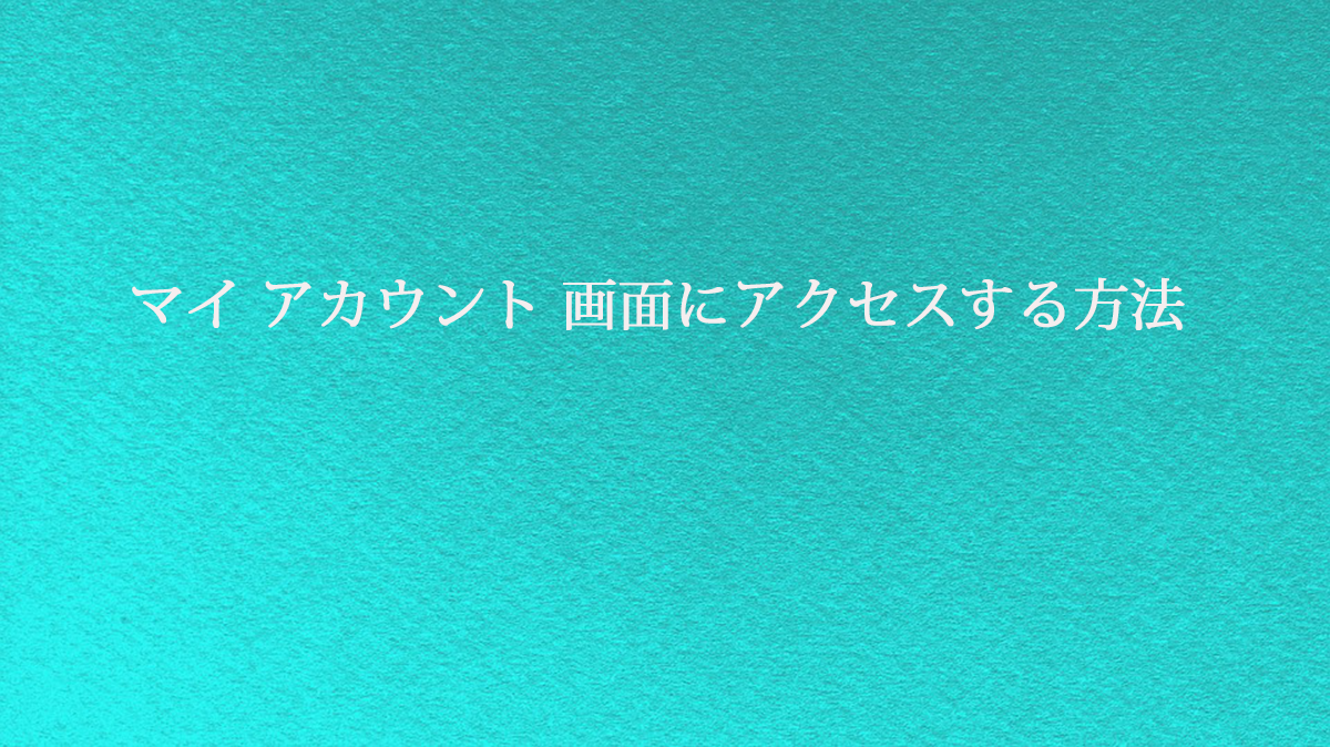 マイ アカウント 画面にアクセスする方法